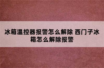 冰箱温控器报警怎么解除 西门子冰箱怎么解除报警